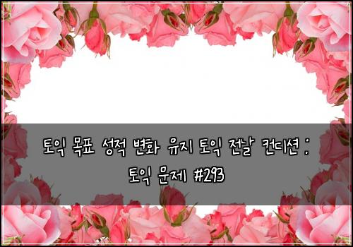 토익 목표 성적 변화 유지 토익 전날 컨디션 : 토익 문제 #293