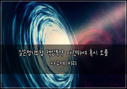 실손정기보험 핵심특약  마련하여 혹시 모를 사고에 미리