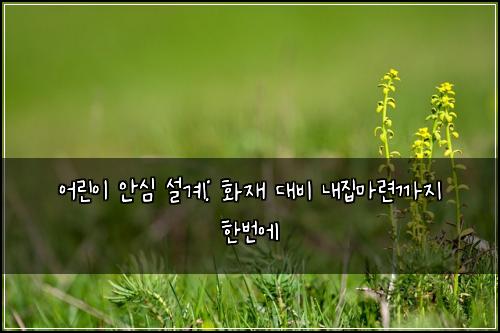 어린이 안심 설계: 화재 대비 내집마련까지 한번에