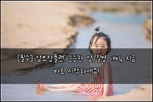  [필수] 암보장플랜: 든든한 암/질병 대비, 지금 바로 시작하세요!