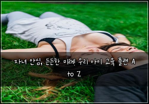  자녀 안심, 든든한 미래! 우리 아이 교육 플랜 A to Z