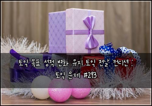 토익 목표 성적 변화 유지 토익 전날 컨디션 : 토익 문제 #293