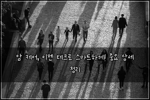암 케어, 이젠 테크로 스마트하게! 중요 상세 정리