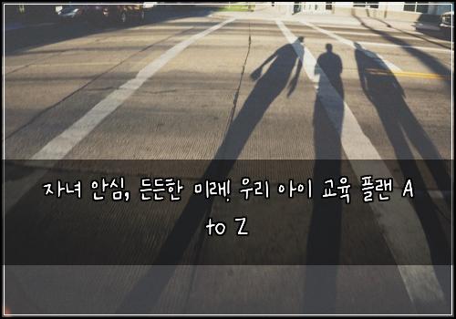 자녀 안심, 든든한 미래! 우리 아이 교육 플랜 A to Z