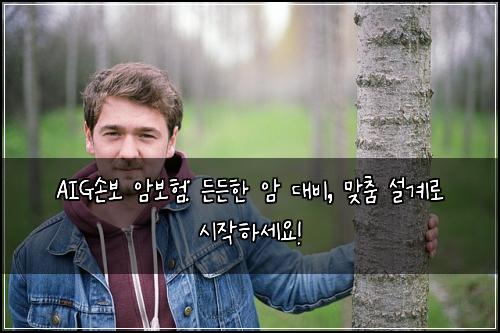  AIG손보 암보험: 든든한 암 대비, 맞춤 설계로 시작하세요!