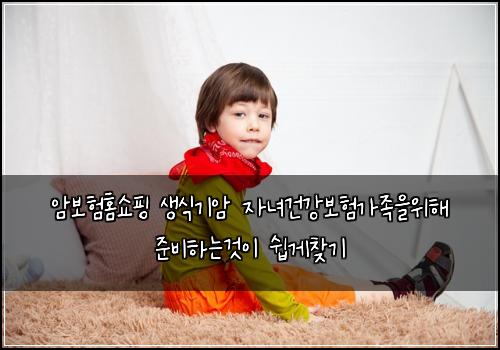 암보험홈쇼핑 생식기암 자녀건강보험가족을위해 준비하는것이 쉽게찾기
