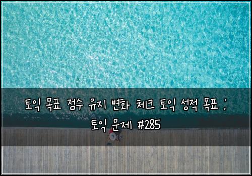 토익 목표 점수 유지 변화 체크 토익 성적 목표 : 토익 문제 #285