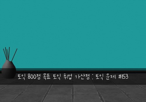 토익 800점 목표 토익 취업 가산점 : 토익 문제 #153