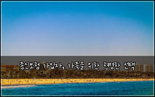 종신보험 가입자, 가족을 위한 현명한 선택