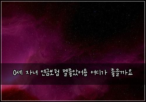 0세 자녀 연금보험 젤좋았어용  어디가 좋을까요