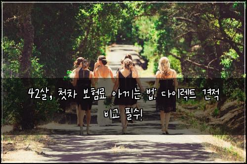 42살, 첫차 보험료 아끼는 법: 다이렉트 견적 비교 필수!