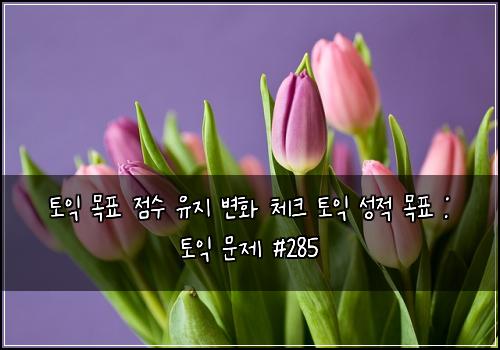 토익 목표 점수 유지 변화 체크 토익 성적 목표 : 토익 문제 #285