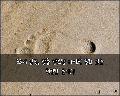 33세 남성, 맞춤 암보험 가이드: 후회 없는 현명한 쵸이스!