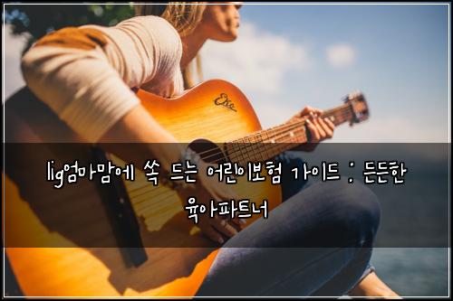 lig엄마맘에 쏙 드는 어린이보험 가이드 : 든든한 육아파트너