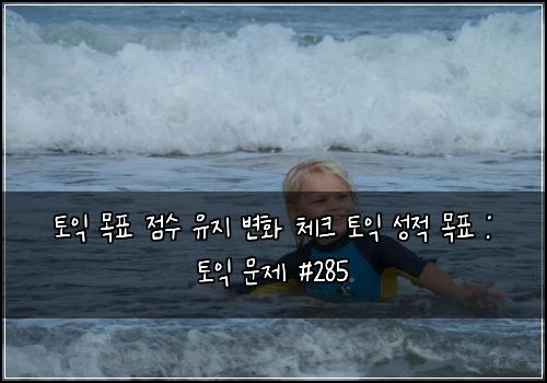 토익 목표 점수 유지 변화 체크 토익 성적 목표 : 토익 문제 #285
