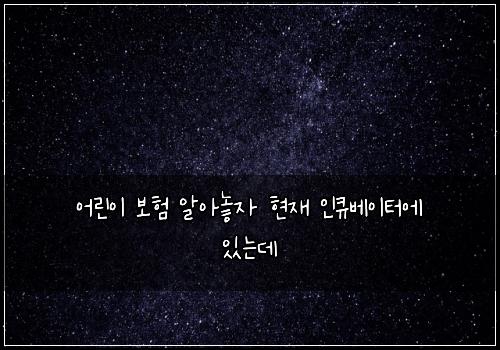 ์ด๋ฆฐ์ด ๋ณดํ ์์๋์ ํ์ฌ ์ธํ๋ฒ ์ดํฐ์ ์๋๋ฐ