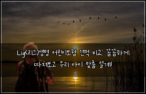 Lig(리그)생명 어린이보험 견적 비교: 꼼꼼하게 따져보고 우리 아이 맞춤 설계!