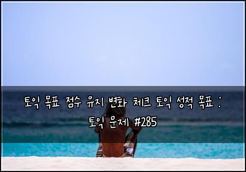 토익 목표 점수 유지 변화 체크 토익 성적 목표 : 토익 문제 #285