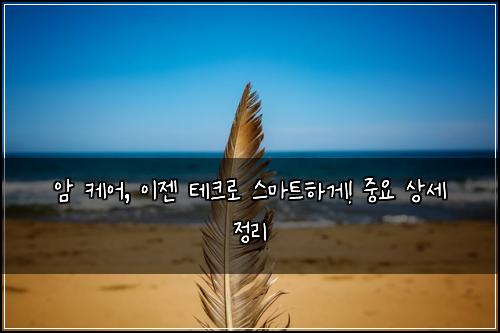 암 케어, 이젠 테크로 스마트하게! 중요 상세 정리