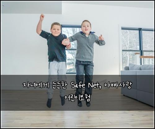 자녀에게 든든한 Safe Net, 아빠사랑 어린이보험