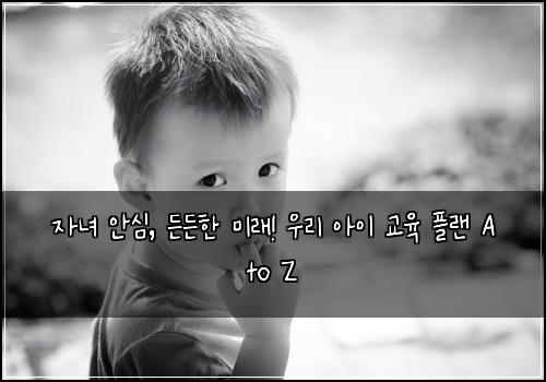 자녀 안심, 든든한 미래! 우리 아이 교육 플랜 A to Z