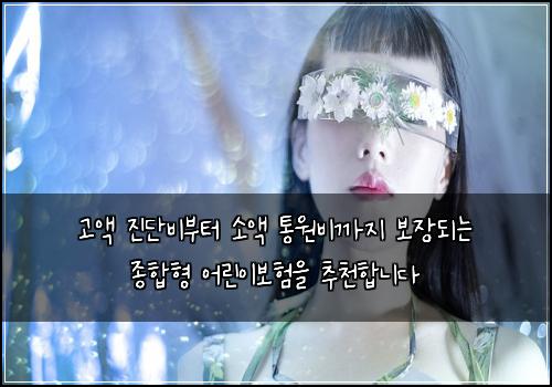 고액 진단비부터 소액 통원비까지 보장되는 종합형 어린이보험을 추천합니다