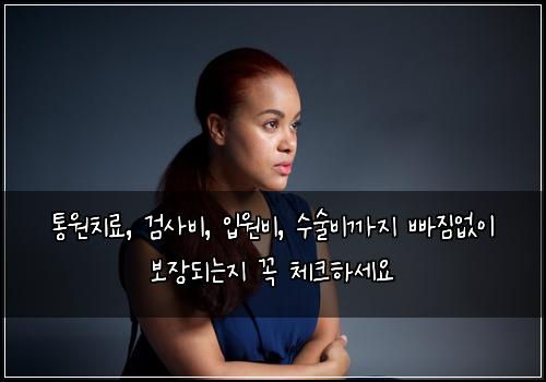 통원치료, 검사비, 입원비, 수술비까지 빠짐없이 보장되는지 꼭 체크하세요