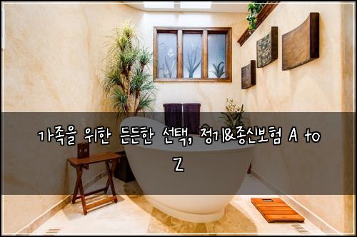 가족을 위한 든든한 선택, 정기&종신보험 A to Z