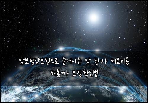 암보험암보험으로 늘어나는 암 환자 치료비용 해볼까 보장확인법