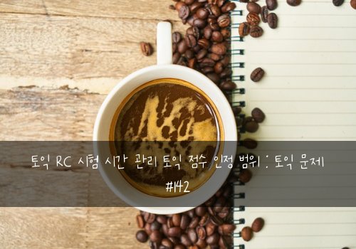 토익 RC 시험 시간 관리 토익 점수 인정 범위 : 토익 문제 #142
