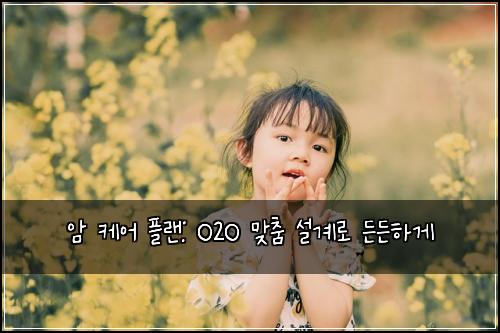 암 케어 플랜: O2O 맞춤 설계로 든든하게