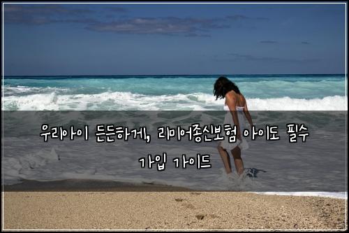 우리아이 든든하게, 리미어종신보험 아이도 필수 가입 가이드