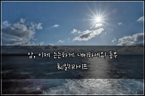 암, 이제 든든하게 대비하세요! 동부 훼밀리라이프