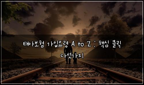 태아보험 가입요령 A to Z : 핵심 클릭 다섯가지