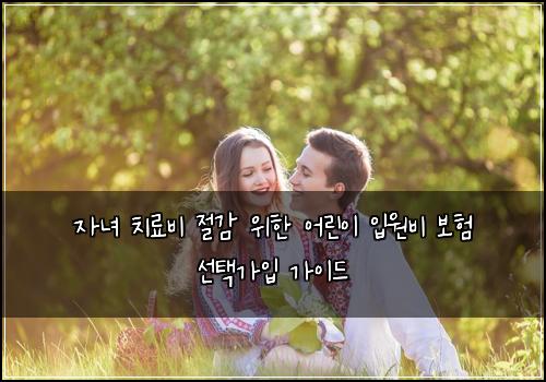 자녀 치료비 절감 위한 어린이 입원비 보험 선택가입  가이드