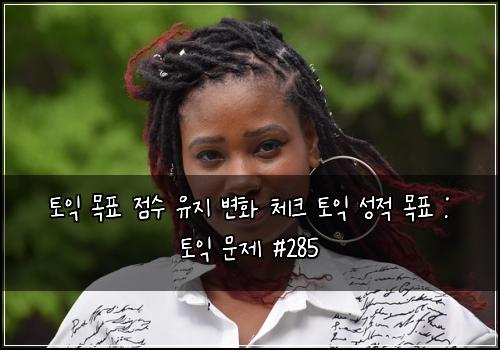 토익 목표 점수 유지 변화 체크 토익 성적 목표 : 토익 문제 #285
