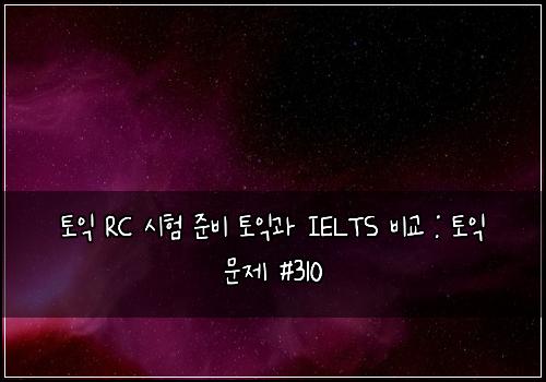 토익 RC 시험 준비 토익과 IELTS 비교 : 토익 문제 #310