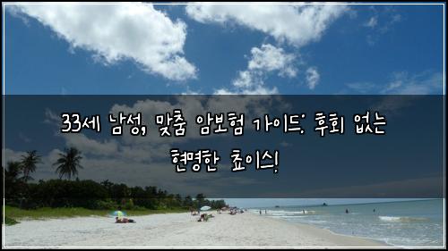 33세 남성, 맞춤 암보험 가이드: 후회 없는 현명한 쵸이스!