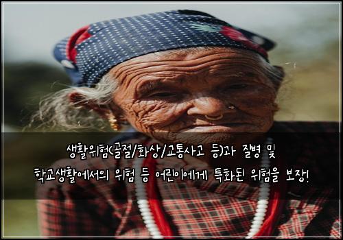생활위험(골절/화상/교통사고 등)과 질병 및 학교생활에서의 위험 등 어린이에게 특화된 위험을 보장!