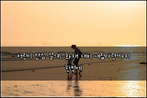 어린이 안심 설계: 화재 대비 내집마련까지 한번에