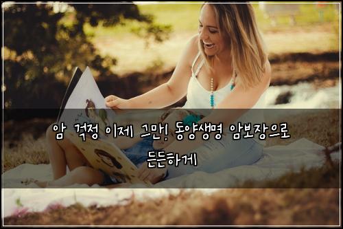 암 걱정 이제 그만! 동양생명 암보장으로 든든하게